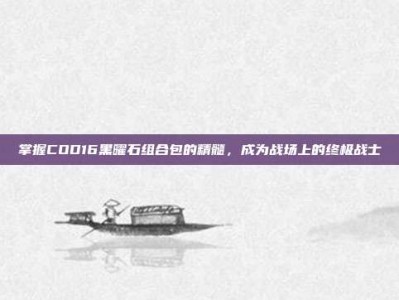 掌握COD16黑曜石组合包的精髓，成为战场上的终极战士
