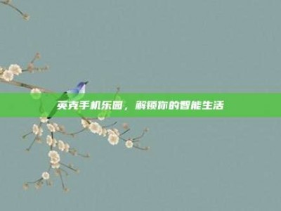 英克手机乐园，解锁你的智能生活