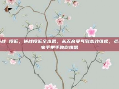 逆战 投诉，逆战投诉全攻略，从无奈受气到高效维权，老玩家手把手教你排雷