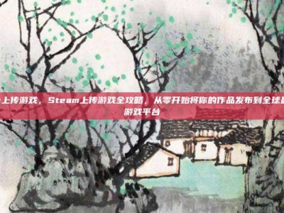 steam上传游戏，Steam上传游戏全攻略，从零开始将你的作品发布到全球最大PC游戏平台
