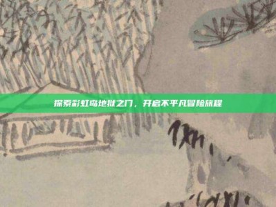 探索彩虹岛地狱之门，开启不平凡冒险旅程