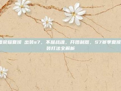 王者荣耀夏侯惇出装s7，不屈战魂，开团利器，S7赛季夏侯惇出装打法全解析