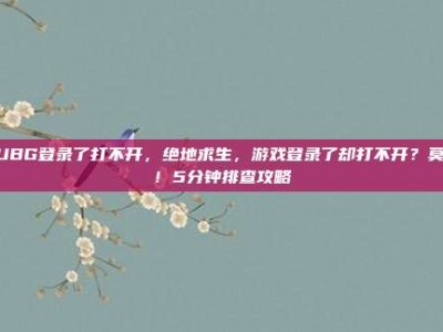 PUBG登录了打不开，绝地求生，游戏登录了却打不开？莫慌！5分钟排查攻略