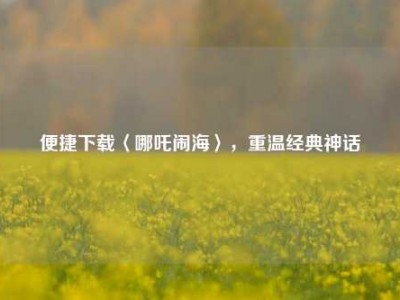 便捷下载〈哪吒闹海〉，重温经典神话