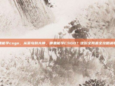 哪里能学csgo，从菜鸟到大神，哪里能学CSGO？这份全网最全攻略请收好