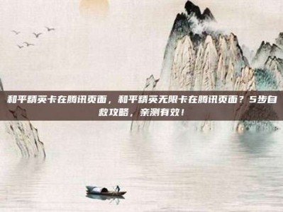 和平精英卡在腾讯页面，和平精英无限卡在腾讯页面？5步自救攻略，亲测有效！