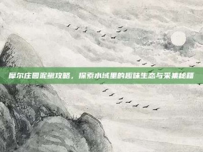 摩尔庄园泥鳅攻略，探索水域里的趣味生态与采集秘籍