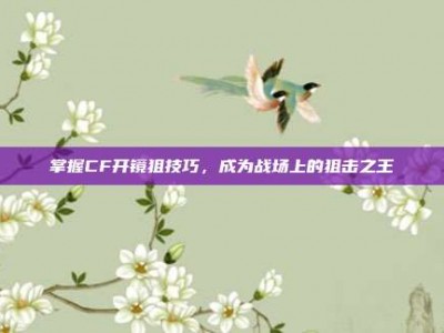 掌握CF开镜狙技巧，成为战场上的狙击之王