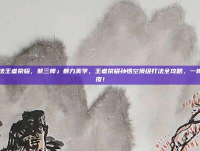 猴子打法王者荣耀，猴三棒」暴力美学，王者荣耀孙悟空顶级打法全攻略，一棒一个脆皮！