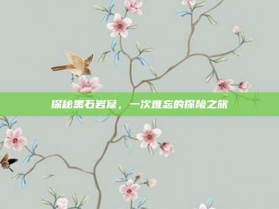 探秘黑石岩窟，一次难忘的探险之旅