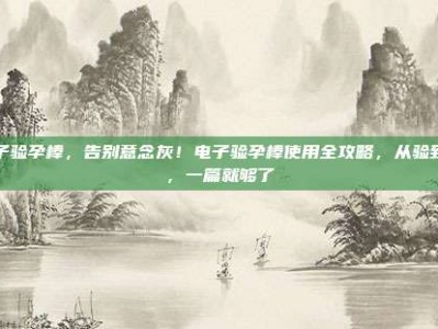 电子验孕棒，告别意念灰！电子验孕棒使用全攻略，从验到懂，一篇就够了
