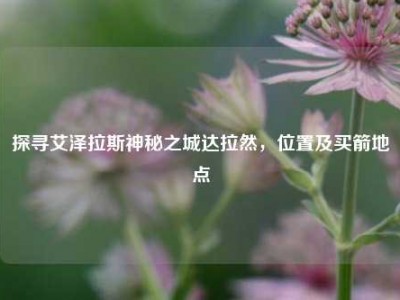 探寻艾泽拉斯神秘之城达拉然，位置及买箭地点