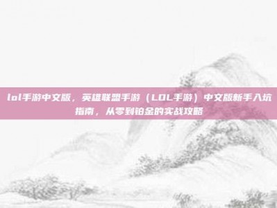 lol手游中文版，英雄联盟手游（LOL手游）中文版新手入坑指南，从零到铂金的实战攻略