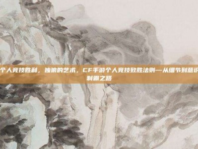 cf手游个人竞技胜利，独狼的艺术，CF手游个人竞技致胜法则—从细节到意识的终极制霸之路