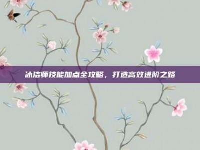 冰洁师技能加点全攻略，打造高效进阶之路