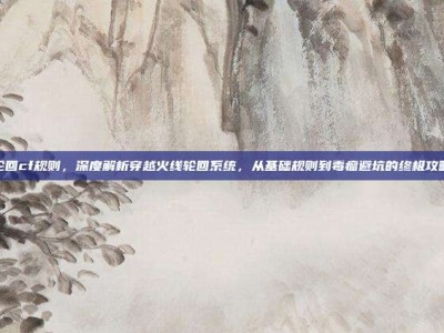 轮回cf规则，深度解析穿越火线轮回系统，从基础规则到毒瘤避坑的终极攻略