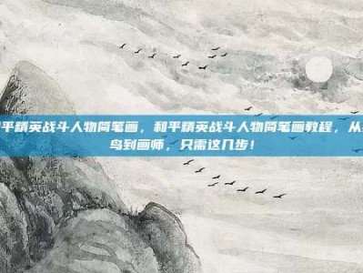 和平精英战斗人物简笔画，和平精英战斗人物简笔画教程，从菜鸟到画师，只需这几步！