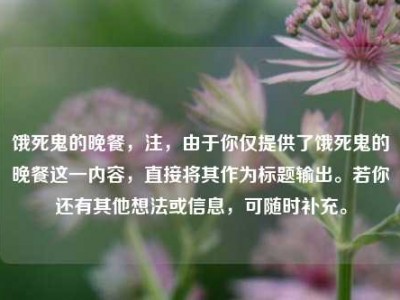 饿死鬼的晚餐，注，由于你仅提供了饿死鬼的晚餐这一内容，直接将其作为标题输出。若你还有其他想法或信息，可随时补充。