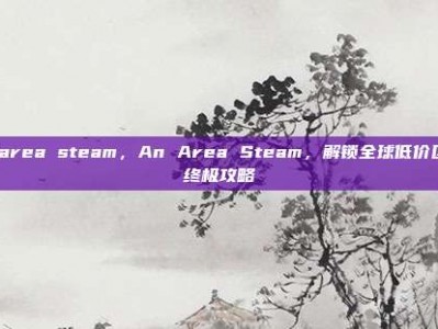 anarea steam，An Area Steam，解锁全球低价区的终极攻略
