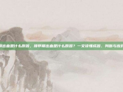 排卵期出血是什么原因，排卵期出血是什么原因？一文读懂成因、判断与应对攻略