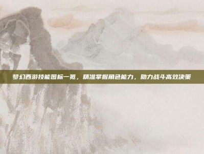 梦幻西游技能图标一览，精准掌握角色能力，助力战斗高效决策