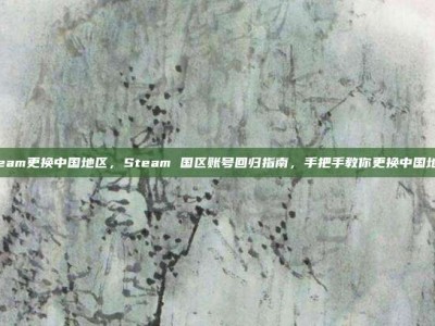 steam更换中国地区，Steam 国区账号回归指南，手把手教你更换中国地区