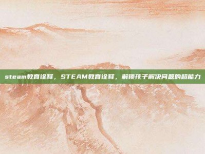 steam教育诠释，STEAM教育诠释，解锁孩子解决问题的超能力
