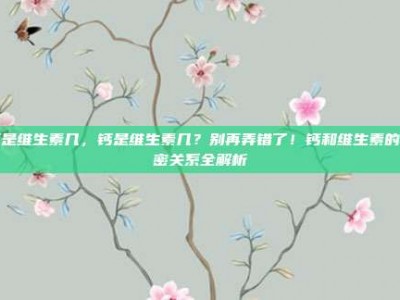 钙是维生素几，钙是维生素几？别再弄错了！钙和维生素的亲密关系全解析