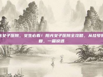阳光女子医院，女生必看！阳光女子医院全攻略，从挂号到康复，一篇说透