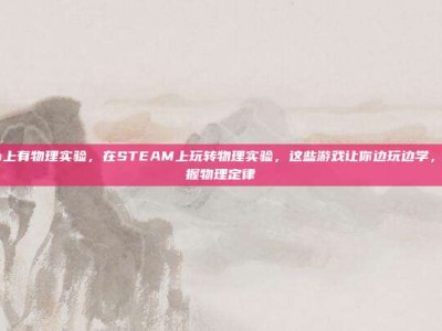 steam上有物理实验，在STEAM上玩转物理实验，这些游戏让你边玩边学，轻松掌握物理定律