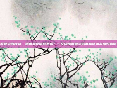 肛管炎的症状，别再忽视菊部不适！一文读懂肛管炎的典型症状与应对指南