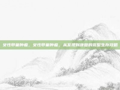 女性卵巢肿瘤，女性卵巢肿瘤，从发现到康复的完整生存攻略