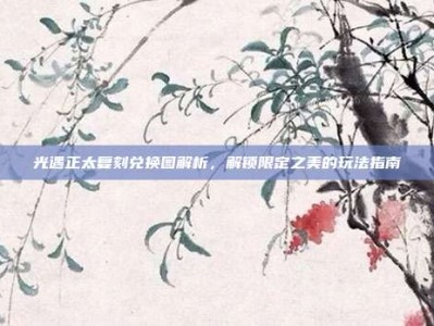 光遇正太复刻兑换图解析，解锁限定之美的玩法指南