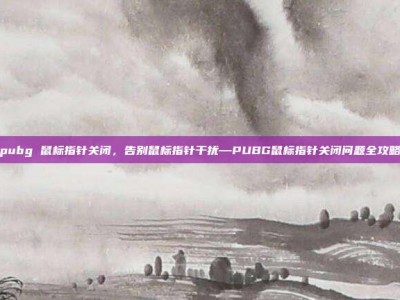 pubg 鼠标指针关闭，告别鼠标指针干扰—PUBG鼠标指针关闭问题全攻略