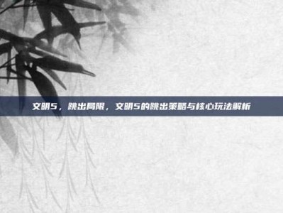 文明5，跳出局限，文明5的跳出策略与核心玩法解析