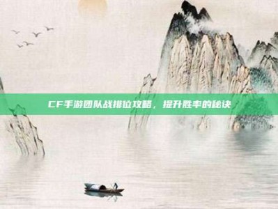 CF手游团队战排位攻略，提升胜率的秘诀