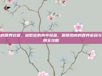 鹅的营养价值，被低估的肉中珍品，解锁鹅肉的营养密码与食用全攻略