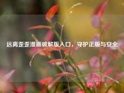 远离歪歪漫画破解版入口，守护正版与安全