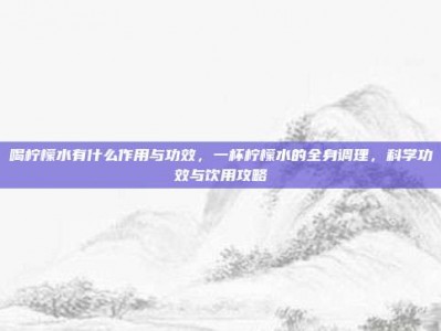 喝柠檬水有什么作用与功效，一杯柠檬水的全身调理，科学功效与饮用攻略