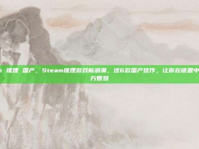 steam 推理 国产，Steam推理游戏新浪潮，这6款国产佳作，让你在谜题中感受东方智慧