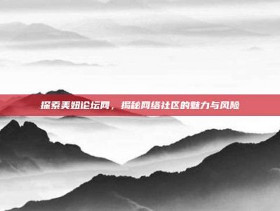 探索美妞论坛网，揭秘网络社区的魅力与风险
