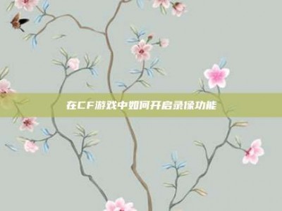在CF游戏中如何开启录像功能