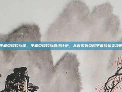 王者荣耀段位匡，王者荣耀段位框进化史，从青铜到荣耀王者的蜕变攻略