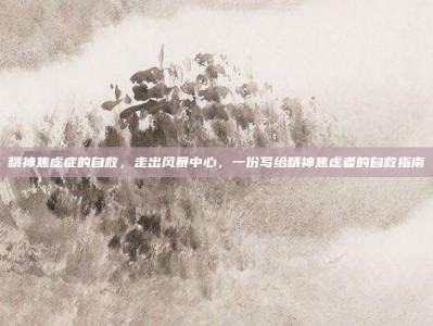 精神焦虑症的自救，走出风暴中心，一份写给精神焦虑者的自救指南