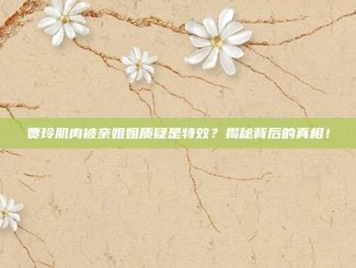 贾玲肌肉被亲姐姐质疑是特效？揭秘背后的真相！