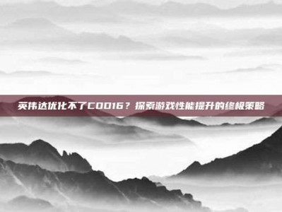 英伟达优化不了COD16？探索游戏性能提升的终极策略