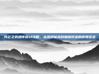 风云之武魂传说sf攻略，从源初秘境到巅峰对决的权谋征途
