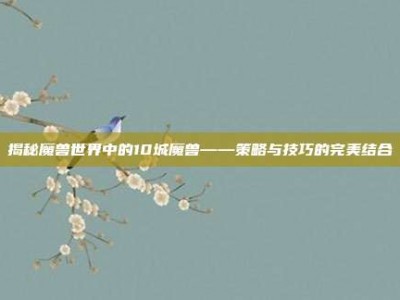 揭秘魔兽世界中的10城魔兽——策略与技巧的完美结合