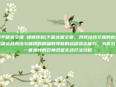 和平精英艾瑞 峰峰铁粉)下面这篇文章，我将结合艾瑞的教科书级近战身法与峰峰的精确制导般的远程狙击能力，为你打造一套独特的双神合璧实战打法攻略