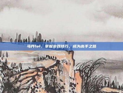 马丹lol，掌握游戏技巧，成为高手之路